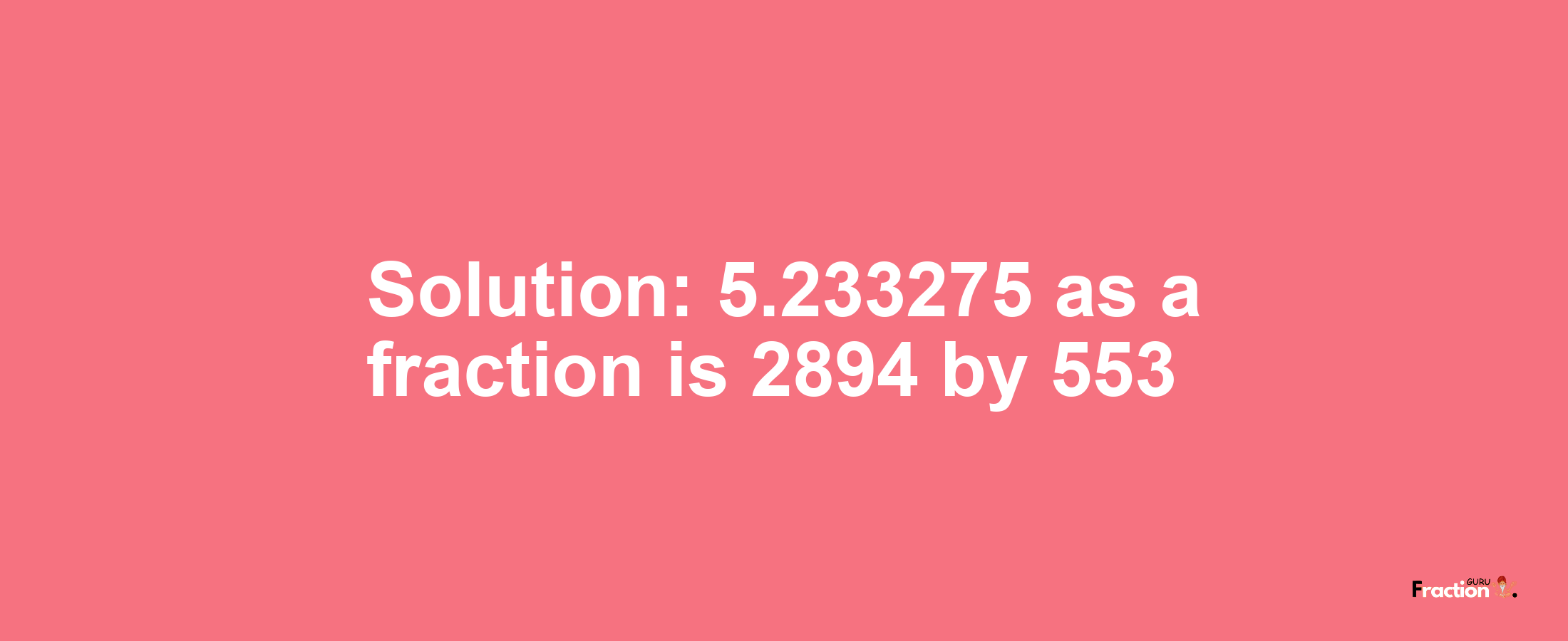 Solution:5.233275 as a fraction is 2894/553